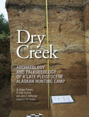Dry Creek: Archaeology and Paleoecology of a Late Pleistocene Alaskan Hunting Camp by W. Roger Powers, R. Dale Guthrie, John F. Hoffecker