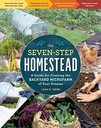 The Seven-Step Homestead: A Guide for Creating the Backyard Microfarm of Your Dreams by Leah M. Webb, Leah M. Webb