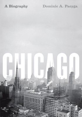 Chicago: A Biography by Dominic A. Pacyga