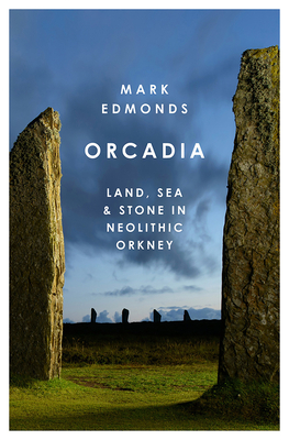 Orcadia: Land, Sea and Stone in Neolithic Orkney by Mark Edmonds