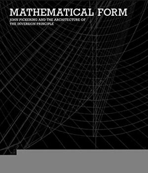 Mathematical Form: John Pickering and the Architecture of the Inversion Principle by George Liaropoulos-Legendre, Patrik Schumacher