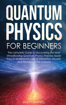 Quantum Physics for Beginners: The complete Guide to Discovering the Most Mind-Blowing Quantum Physics Theories Made Easy to Understand. Law of Attra by Emily Campbell