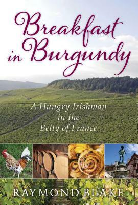 Breakfast in Burgundy: A Hungry Irishman in the Belly of France by Raymond Blake