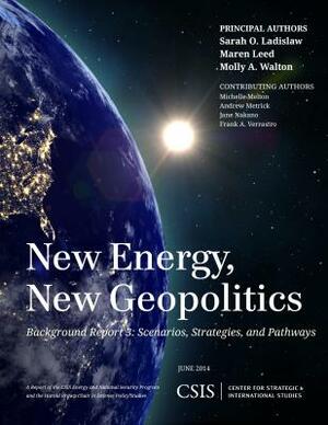 New Energy, New Geopolitics: Background Report 3: Scenarios, Strategies, and Pathways by Sarah O. Ladislaw, Maren Leed, Molly A. Walton