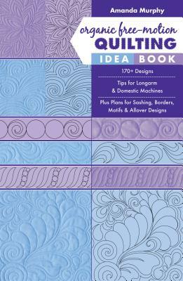 Organic Free-Motion Quilting Idea Book: 170+ Designs; Tips for Longarm & Domestic Machines; Plus Plans for Sashing, Borders, Motifs & Allover Designs by Amanda Murphy