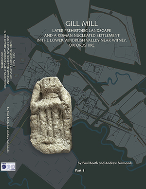 Gill Mill: Later Prehistoric Landscape and a Roman Nucleated Settlement in the Lower Windrush Valley at Gill Mill, Near Witney, O by Andrew Simmonds, Paul Booth