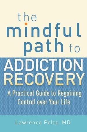 The Mindful Path to Addiction Recovery: A Practical Guide to Regaining Control over Life by Lawrence Peltz, Lawrence Peltz