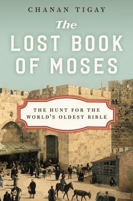 The Lost Book of Moses: The Hunt for the World's Oldest Bible by Chanan Tigay
