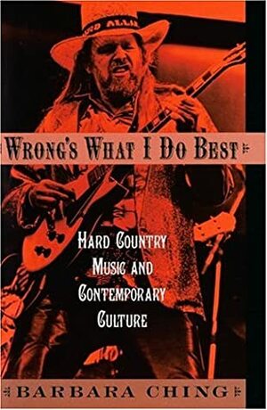 Wrong's What I Do Best: Hard Country Music And Contemporary Culture by Barbara Ching