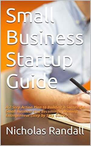 Small Business Startup Guide: A 7 Step Action Plan to Building a Successful Small Business and Becoming a Winning Entrepreneur by Nicholas Randall