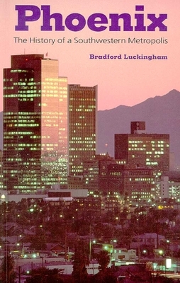 Phoenix: The History of a Southwestern Metropolis by Bradford Luckingham