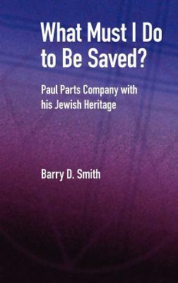 What Must I Do to Be Saved? Paul Parts Company with His Jewish Heritage by Barry D. Smith