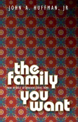 The Family You Want: How to Build an Authentic, Loving Home by John Huffman