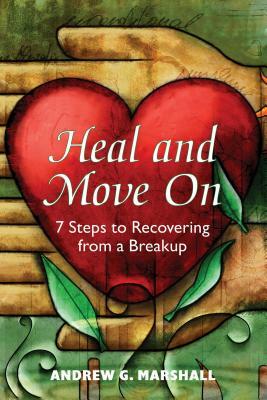 Heal and Move on: 7 Steps to Recovering from a Breakup by Andrew Marshall