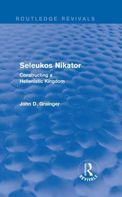 Seleukos Nikator (Routledge Revivals): Constructing a Hellenistic Kingdom by John D. Grainger