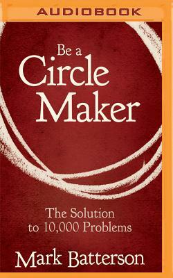 Be a Circle Maker: The Solution to 10,000 Problems by Mark Batterson