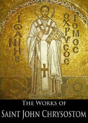 The Complete Works of Saint John Chrysostom (33 Books with Active ToC) by Joseph Walker, William Henry Simcox, George Prevost, Talbot Wilson Chambers, Henry Browne, John Albert Broadus, John Brande Morris, John Chrysostom, George Barker Stevens, Philip Schaff