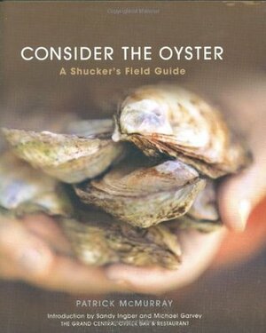 Consider the Oyster: A Shucker's Field Guide by Sandy Ingber, Patrick Mcmurray