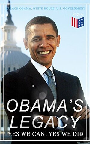 Obama's Legacy - Yes We Can, Yes We Did: Main Accomplishments & Projects, All Executive Orders, International Treaties, Inaugural Speeches and Farwell of the 44th President of the United States by White House, Barack Obama, U.S. Government