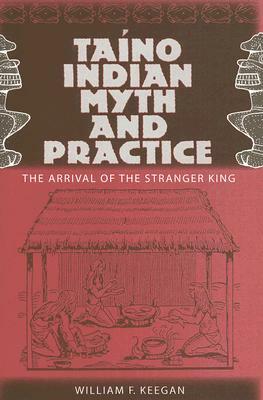 Taino Indian Myth and Practice: The Arrival of the Stranger King by William F. Keegan