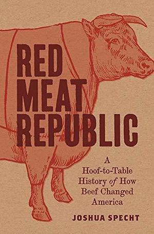 Red Meat Republic: A Hoof-to-Table History of How Beef Changed America by Joshua Specht, Joshua Specht