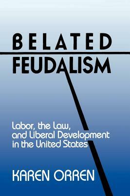 Belated Feudalism: Labor, the Law, and Liberal Development in the United States by Karen Orren