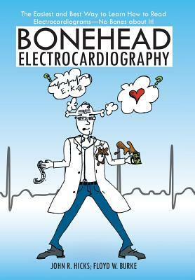 Bonehead Electrocardiography: The Easiest and Best Way to Learn How to Read Electrocardiograms-No Bones about It! by Floyd W. Burke, John R. Hicks