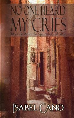 No One Heard My Cries: My Life After the Spanish Civil War by Isabel Cano, David O. Rietz