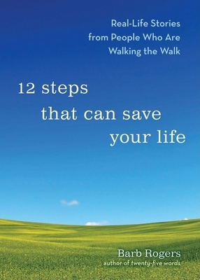 12 Steps That Can Save Your Life: Reallife Stories from People Who Are Walking the Walk by Barb Rogers