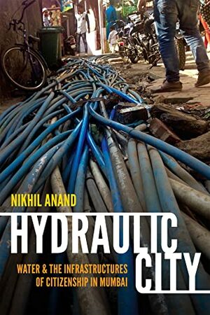 Hydraulic City: Water and the Infrastructures of Citizenship in Mumbai by Nikhil Anand