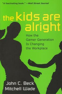 The Kids Are Alright: How the Gamer Generation Is Changing the Workplace by John C. Beck, Mitchell Wade