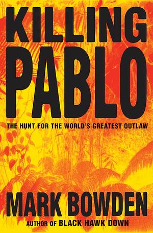 Killing Pablo: The Hunt For The World's Greatest Outlaw by Mark Bowden