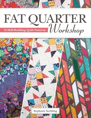 Fat Quarter Workshop: 12 Skill-Building Quilt Patterns by Stephanie Soebbing