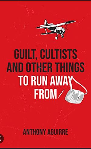 Guilt, Cultists and Other Things to Run Away From by Anthony Aguirre