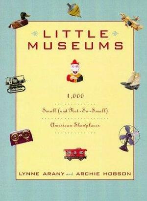 Little Museums: 1,000 Small (and Not-So-Small) American Showplaces by Lynne Arany, Archie Hobson