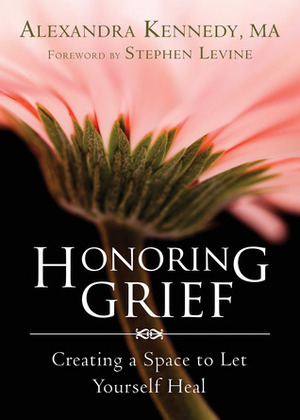 Honoring Grief: Creating a Space to Let Yourself Heal by Stephen Levine, Alexandra Kennedy