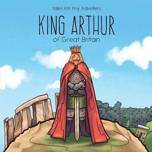 King Arthur of Great Britain: A Tale for Tiny Travellers by Liz Tay