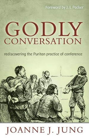 Godly Conversation: Rediscovering the Puritan Practice of Conference by Joanne J. Jung