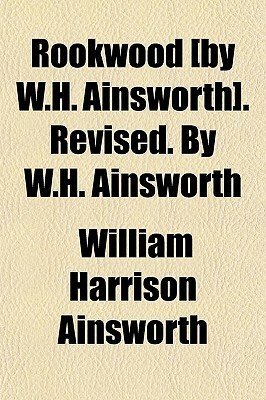 Rookwood By W.H. Ainsworth. Revised. by W.H. Ainsworth by William Harrison Ainsworth
