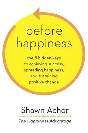 Before Happiness: How Creating a Positive Reality First Amplifies Your Levels of Happiness and Success by Shawn Achor