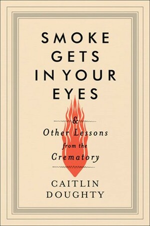 Smoke Gets in Your Eyes: And Other Lessons from the Crematory by Caitlin Doughty