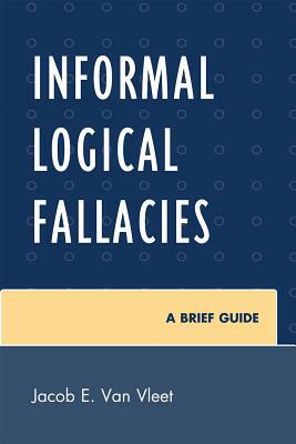 Informal Logical Fallacies: A Brief Guide by Jacob E. Van Vleet