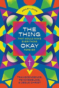 The Thing That Would Make Everything Okay Forever: Transcendence, Psychedelics, and Jesus Christ by Ashley Lande