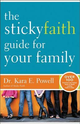 The Sticky Faith Guide for Your Family: Over 100 Practical and Tested Ideas to Build Lasting Faith in Kids by Kara Powell