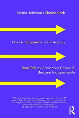 How to Succeed in a PR Agency: Real Talk to Grow Your Career & Become Indispensable by Kristin Johnson, Shalon Roth