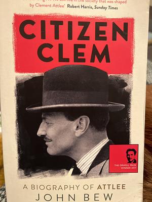 Citizen Clem: A Biography of Attlee by John Bew