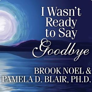 I Wasn't Ready to Say Goodbye: A Companion Workbook for Surviving, Coping, & Healing After the Sudden Death of a Loved One by Pamela Blair, Brook Noel