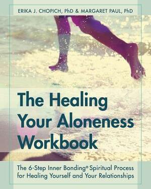 The Healing Your Aloneness Workbook: The 6-Step Inner Bonding Process for Healing Yourself and Your Relationships by Erika J. Chopich, Margaret Paul