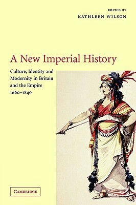 A New Imperial History: Culture, Identity, And Modernity In Britain And The Empire, 1660 1840 by Kathleen Wilson