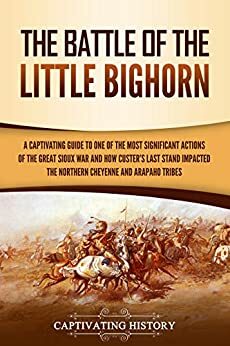 The Battle of the Little Bighorn: A Captivating Guide to One of the Most Significant Actions of the Great Sioux War and How Custer's Last Stand Impacted the Northern Cheyenne and Arapaho Tribes by Captivating History